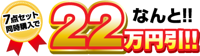 7点セット同時購入で なんと!!22万円引き!!