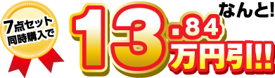 7点セット同時購入で なんと!!13.84万円引き!!