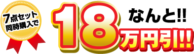 7点セット同時購入で なんと!!18万円引き!!