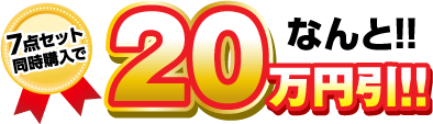 7点セット同時購入で なんと!!20万円引き!!